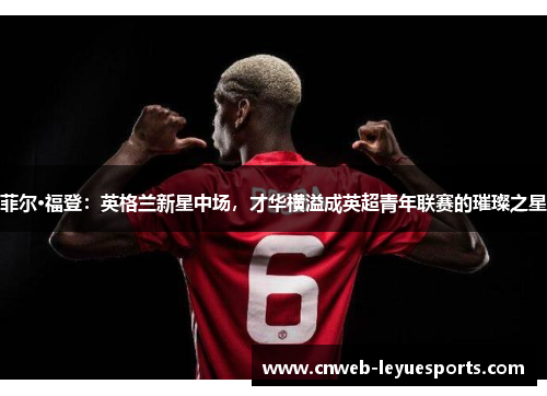 菲尔·福登:英格兰新星中场,才华横溢成英超青年联赛的璀璨之星 菲尔·福登:英格兰新星中场,才华横溢成英超青年联赛的璀璨之星