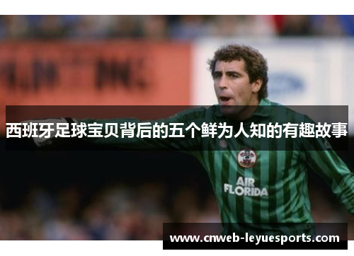 西班牙足球宝贝背后的五个鲜为人知的有趣故事