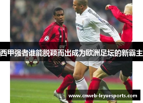 西甲强者谁能脱颖而出成为欧洲足坛的新霸主 西甲强者谁能脱颖而出成为欧洲足坛的新霸主