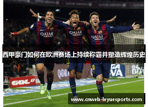 西甲豪门如何在欧洲赛场上持续称霸并塑造辉煌历史 西甲豪门如何在欧洲赛场上持续称霸并塑造辉煌历史