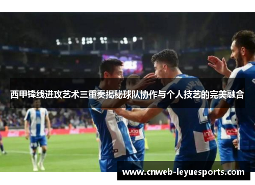 西甲锋线进攻艺术三重奏揭秘球队协作与个人技艺的完美融合 西甲锋线进攻艺术三重奏揭秘球队协作与个人技艺的完美融合