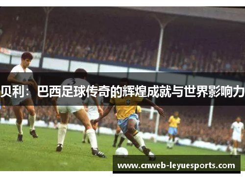 贝利:巴西足球传奇的辉煌成就与世界影响力 贝利:巴西足球传奇的辉煌成就与世界影响力
