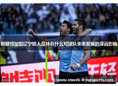 赵健博加盟辽宁铁人意味着什么对球队未来发展的深远影响 赵健博加盟辽宁铁人意味着什么对球队未来发展的深远影响