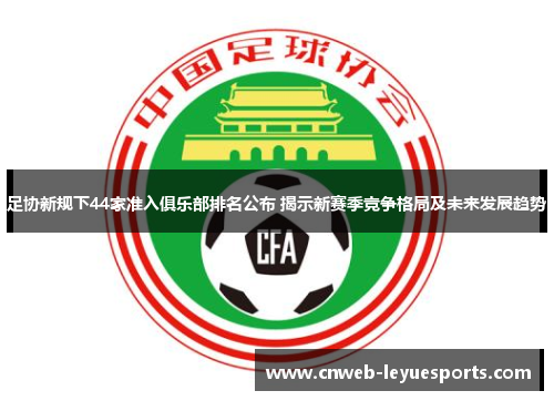 足协新规下44家准入俱乐部排名公布 揭示新赛季竞争格局及未来发展趋势 足协新规下44家准入俱乐部排名公布 揭示新赛季竞争格局及未来发展趋势