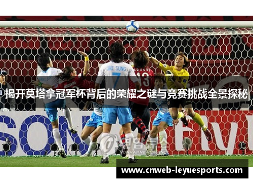 揭开莫塔拿冠军杯背后的荣耀之谜与竞赛挑战全景探秘 揭开莫塔拿冠军杯背后的荣耀之谜与竞赛挑战全景探秘