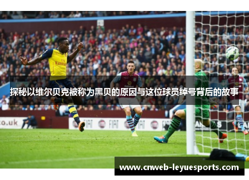 探秘以维尔贝克被称为黑贝的原因与这位球员绰号背后的故事 探秘以维尔贝克被称为黑贝的原因与这位球员绰号背后的故事