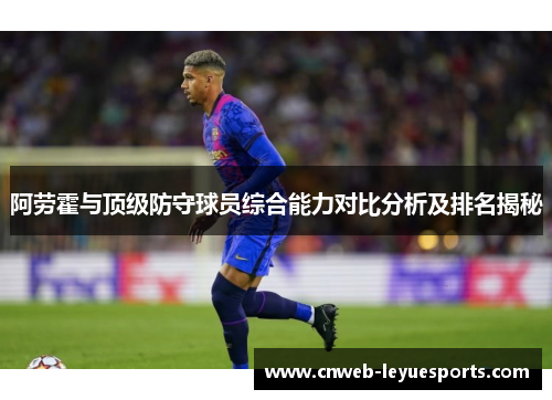 阿劳霍与顶级防守球员综合能力对比分析及排名揭秘