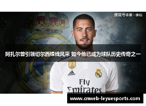 阿扎尔曾引领切尔西锋线风采 如今他已成为球队历史传奇之一