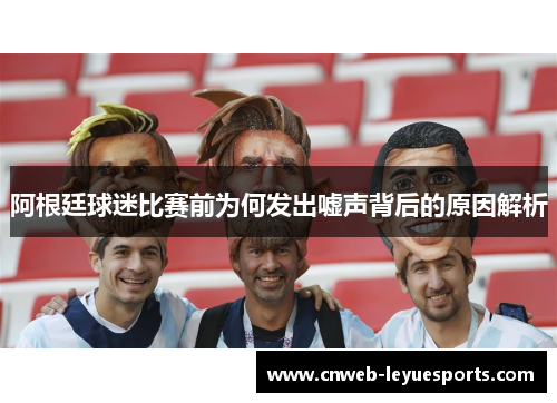 阿根廷球迷比赛前为何发出嘘声背后的原因解析