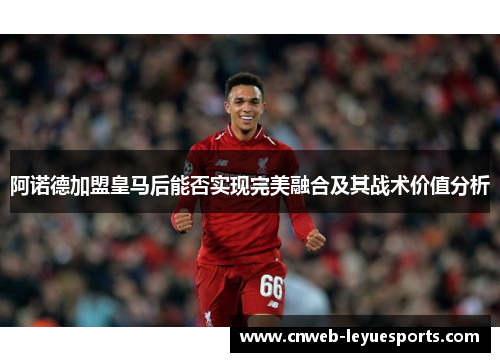 阿诺德加盟皇马后能否实现完美融合及其战术价值分析 阿诺德加盟皇马后能否实现完美融合及其战术价值分析