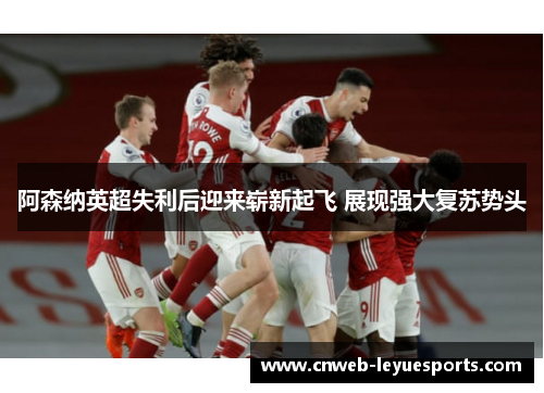 阿森纳英超失利后迎来崭新起飞 展现强大复苏势头 阿森纳英超失利后迎来崭新起飞 展现强大复苏势头
