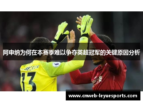 阿申纳为何在本赛季难以争夺英超冠军的关键原因分析 阿申纳为何在本赛季难以争夺英超冠军的关键原因分析