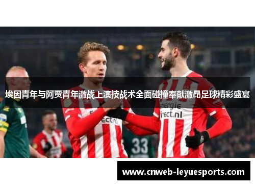 埃因青年与阿贾青年激战上演技战术全面碰撞奉献激昂足球精彩盛宴 埃因青年与阿贾青年激战上演技战术全面碰撞奉献激昂足球精彩盛宴