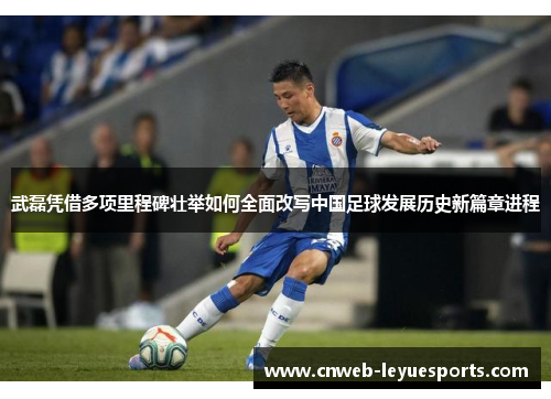 武磊凭借多项里程碑壮举如何全面改写中国足球发展历史新篇章进程 武磊凭借多项里程碑壮举如何全面改写中国足球发展历史新篇章进程