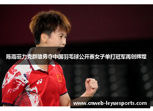 陈雨菲力克群雄勇夺中国羽毛球公开赛女子单打冠军再创辉煌