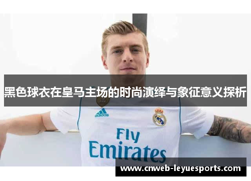 黑色球衣在皇马主场的时尚演绎与象征意义探析