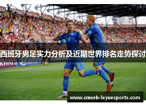 西班牙男足实力分析及近期世界排名走势探讨 西班牙男足实力分析及近期世界排名走势探讨