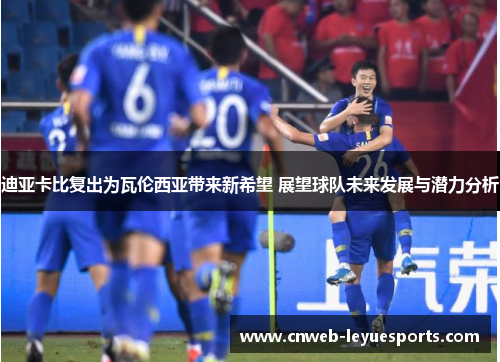 迪亚卡比复出为瓦伦西亚带来新希望 展望球队未来发展与潜力分析