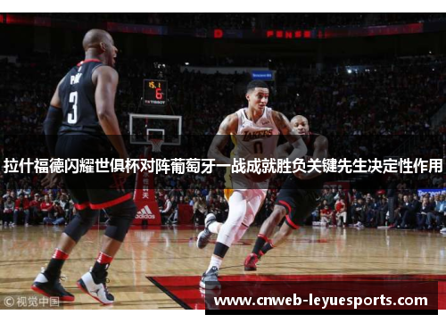 拉什福德闪耀世俱杯对阵葡萄牙一战成就胜负关键先生决定性作用