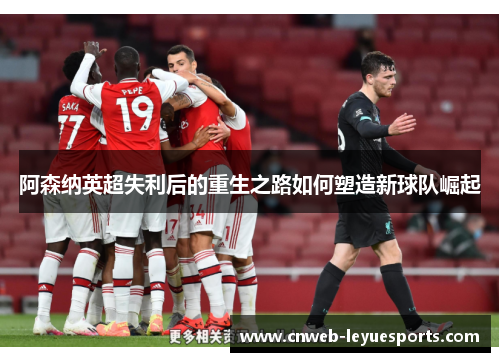 阿森纳英超失利后的重生之路如何塑造新球队崛起 阿森纳英超失利后的重生之路如何塑造新球队崛起