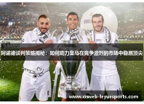 阿诺德谈判策略揭秘:如何助力皇马在竞争激烈的市场中稳居顶尖 阿诺德谈判策略揭秘:如何助力皇马在竞争激烈的市场中稳居顶尖