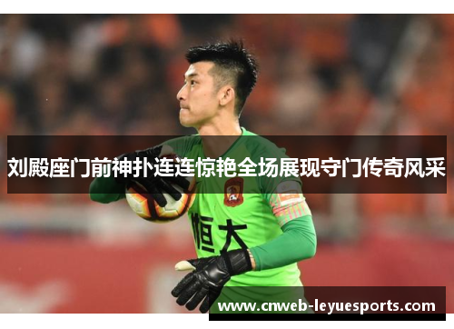 刘殿座门前神扑连连惊艳全场展现守门传奇风采 刘殿座门前神扑连连惊艳全场展现守门传奇风采