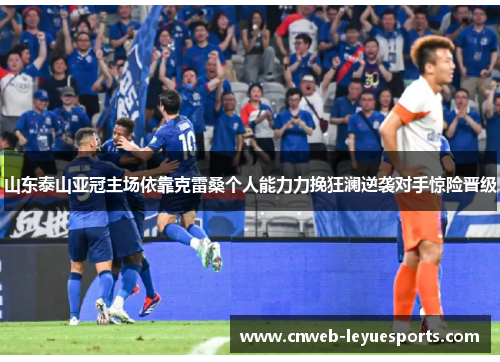 山东泰山亚冠主场依靠克雷桑个人能力力挽狂澜逆袭对手惊险晋级