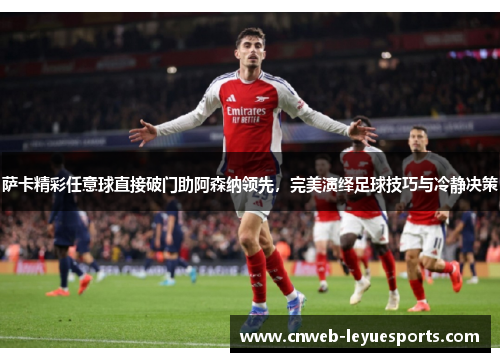 萨卡精彩任意球直接破门助阿森纳领先,完美演绎足球技巧与冷静决策 萨卡精彩任意球直接破门助阿森纳领先,完美演绎足球技巧与冷静决策