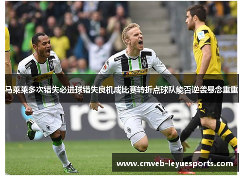 马莱莱多次错失必进球错失良机成比赛转折点球队能否逆袭悬念重重