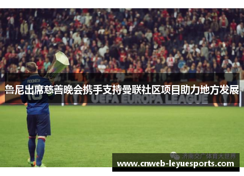 鲁尼出席慈善晚会携手支持曼联社区项目助力地方发展