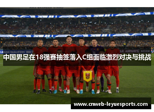 中国男足在18强赛抽签落入C组面临激烈对决与挑战