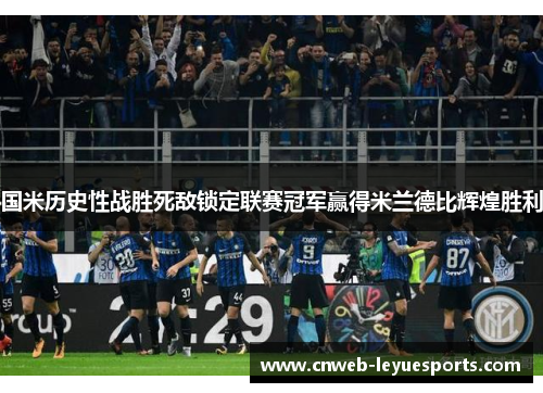 国米历史性战胜死敌锁定联赛冠军赢得米兰德比辉煌胜利
