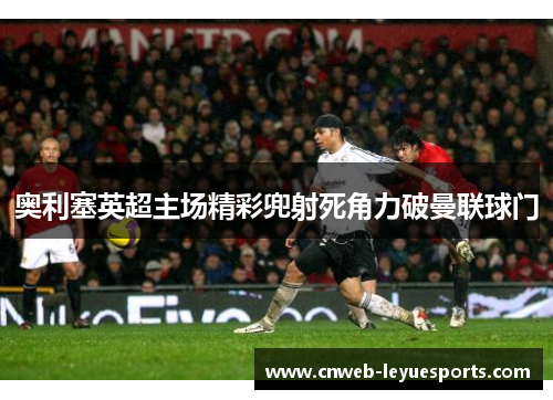 奥利塞英超主场精彩兜射死角力破曼联球门