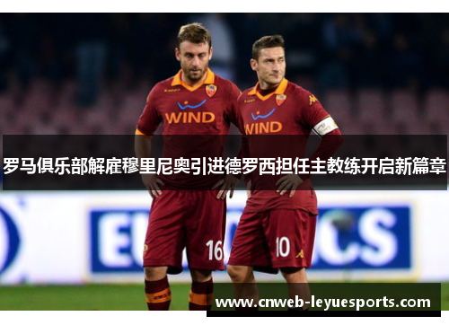 罗马俱乐部解雇穆里尼奥引进德罗西担任主教练开启新篇章
